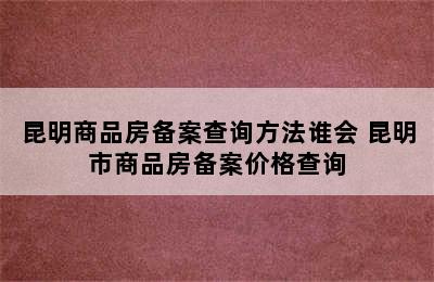 昆明商品房备案查询方法谁会 昆明市商品房备案价格查询